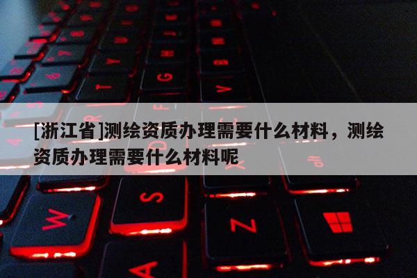 [浙江省]測(cè)繪資質(zhì)辦理需要什么材料，測(cè)繪資質(zhì)辦理需要什么材料呢