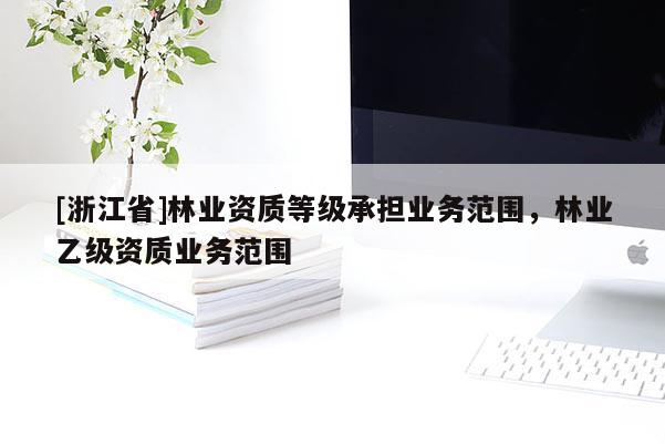 [浙江省]林業(yè)資質(zhì)等級承擔(dān)業(yè)務(wù)范圍，林業(yè)乙級資質(zhì)業(yè)務(wù)范圍