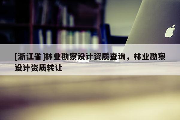 [浙江省]林業勘察設計資質查詢，林業勘察設計資質轉讓