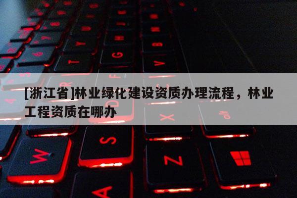 [浙江省]林業(yè)綠化建設(shè)資質(zhì)辦理流程，林業(yè)工程資質(zhì)在哪辦