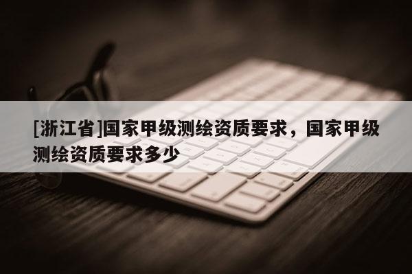 [浙江省]國(guó)家甲級(jí)測(cè)繪資質(zhì)要求，國(guó)家甲級(jí)測(cè)繪資質(zhì)要求多少