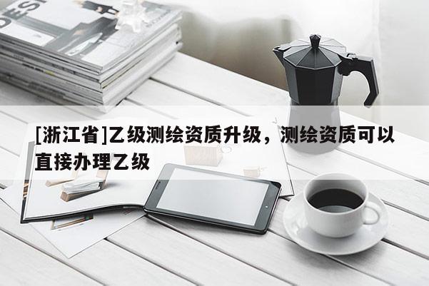 [浙江省]乙級測繪資質升級，測繪資質可以直接辦理乙級