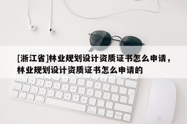 [浙江省]林業規劃設計資質證書怎么申請，林業規劃設計資質證書怎么申請的