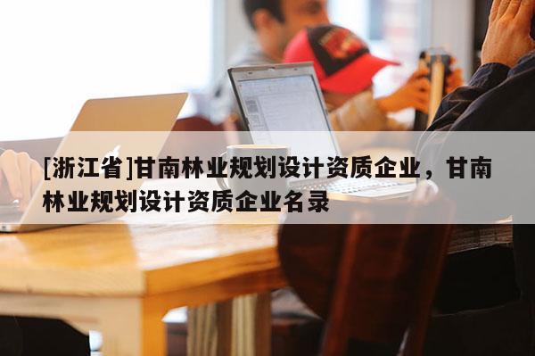 [浙江省]甘南林業規劃設計資質企業，甘南林業規劃設計資質企業名錄