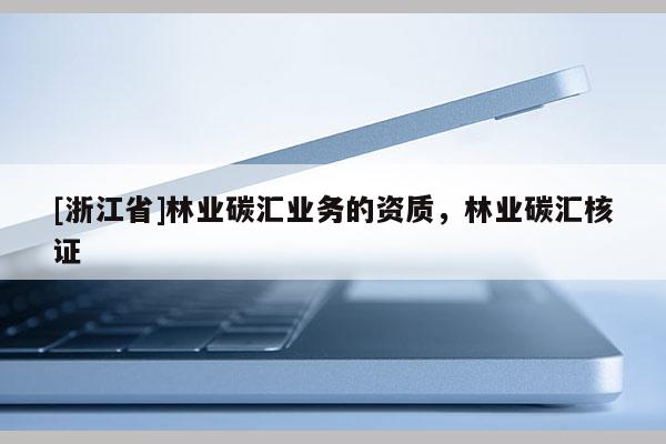 [浙江省]林業(yè)碳匯業(yè)務(wù)的資質(zhì)，林業(yè)碳匯核證