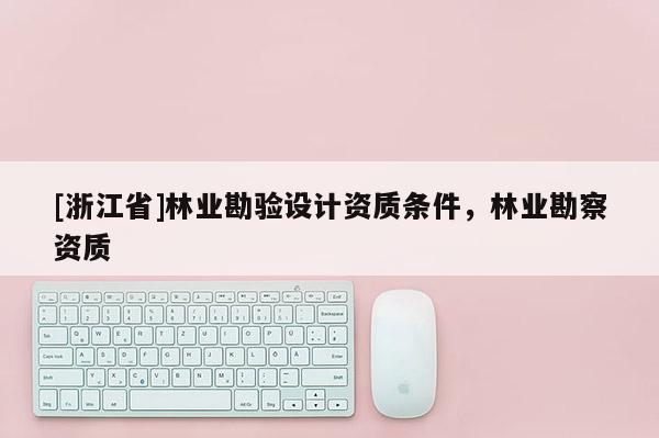 [浙江省]林業勘驗設計資質條件，林業勘察資質