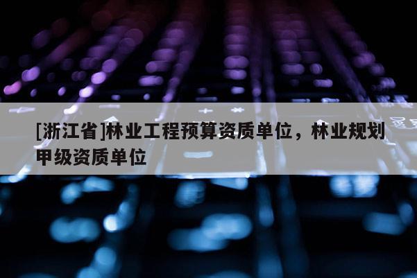 [浙江省]林業工程預算資質單位，林業規劃甲級資質單位