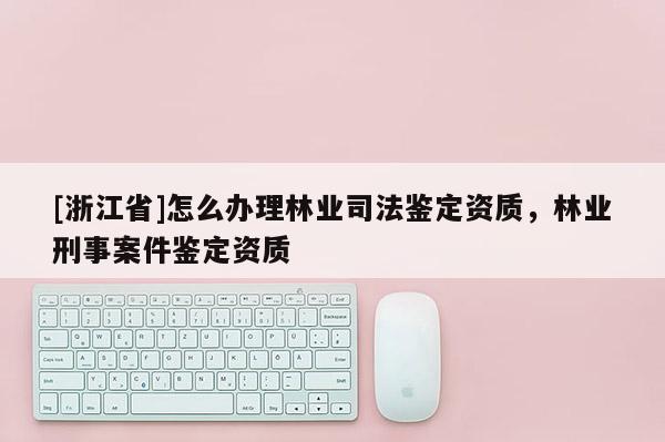 [浙江省]怎么辦理林業司法鑒定資質，林業刑事案件鑒定資質