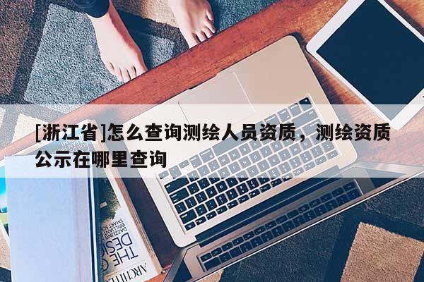 [浙江省]怎么查詢測繪人員資質(zhì)，測繪資質(zhì)公示在哪里查詢