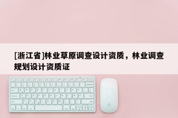 [浙江省]林業草原調查設計資質，林業調查規劃設計資質證