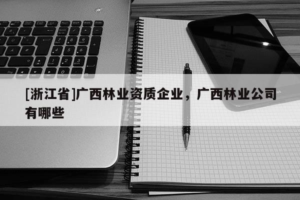 [浙江省]廣西林業(yè)資質(zhì)企業(yè)，廣西林業(yè)公司有哪些