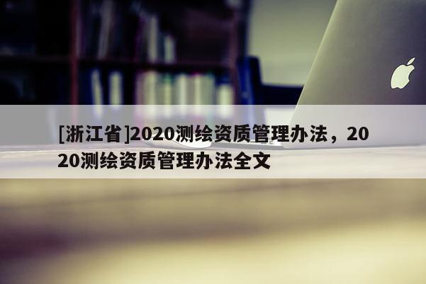 [浙江省]2020測繪資質管理辦法，2020測繪資質管理辦法全文