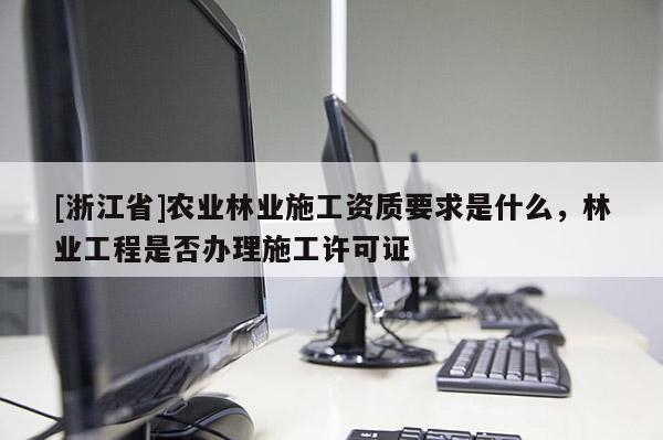 [浙江省]農業林業施工資質要求是什么，林業工程是否辦理施工許可證