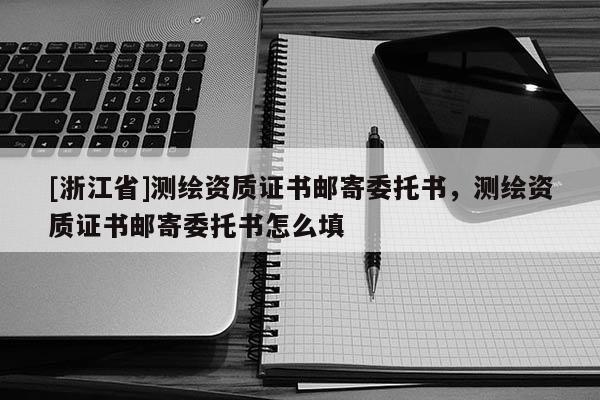 [浙江省]測繪資質證書郵寄委托書，測繪資質證書郵寄委托書怎么填