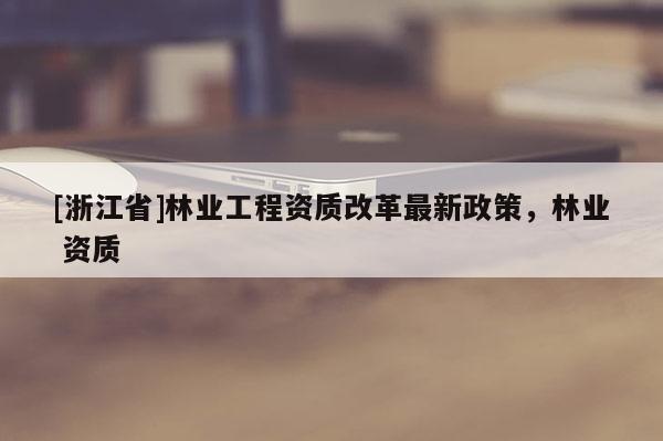 [浙江省]林業工程資質改革最新政策，林業 資質