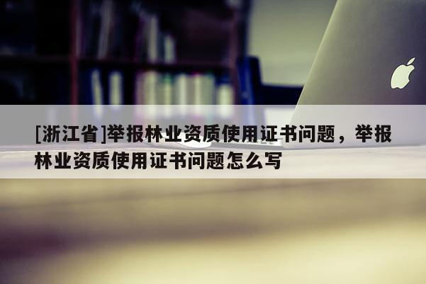 [浙江省]舉報林業資質使用證書問題，舉報林業資質使用證書問題怎么寫