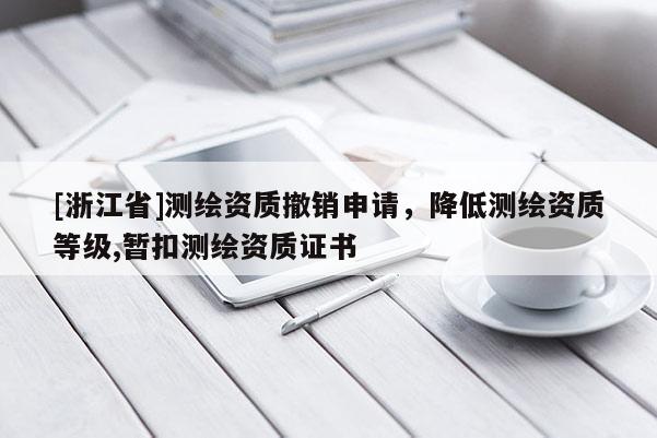 [浙江省]測繪資質撤銷申請，降低測繪資質等級,暫扣測繪資質證書
