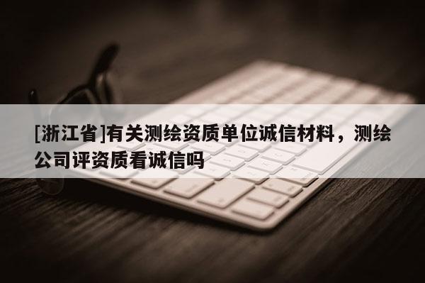 [浙江省]有關測繪資質單位誠信材料，測繪公司評資質看誠信嗎