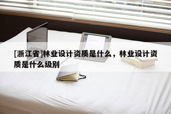 [浙江省]林業設計資質是什么，林業設計資質是什么級別