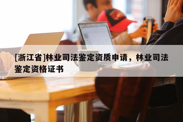 [浙江省]林業(yè)司法鑒定資質(zhì)申請(qǐng)，林業(yè)司法鑒定資格證書