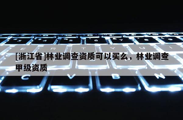 [浙江省]林業調查資質可以買么，林業調查甲級資質