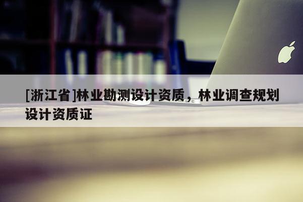[浙江省]林業勘測設計資質，林業調查規劃設計資質證