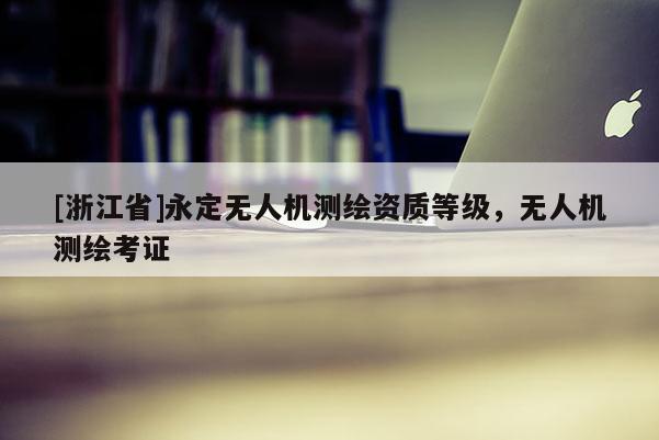 [浙江省]永定無人機測繪資質(zhì)等級，無人機測繪考證
