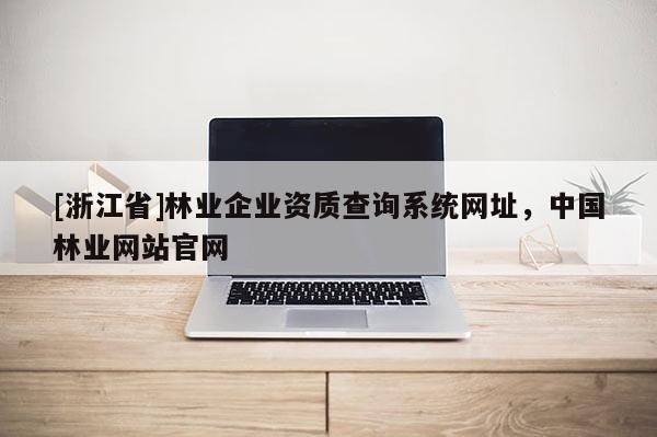[浙江省]林業(yè)企業(yè)資質(zhì)查詢系統(tǒng)網(wǎng)址，中國林業(yè)網(wǎng)站官網(wǎng)