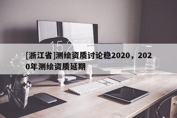 [浙江省]測繪資質討論穩2020，2020年測繪資質延期