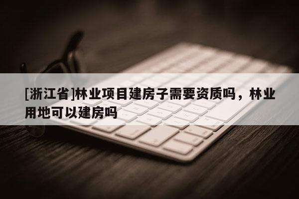 [浙江省]林業項目建房子需要資質嗎，林業用地可以建房嗎