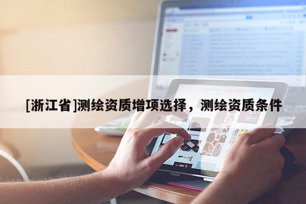 [浙江省]測(cè)繪資質(zhì)增項(xiàng)選擇，測(cè)繪資質(zhì)條件
