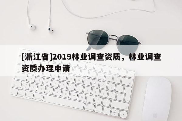 [浙江省]2019林業(yè)調(diào)查資質(zhì)，林業(yè)調(diào)查資質(zhì)辦理申請(qǐng)
