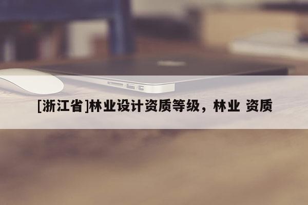 [浙江省]林業(yè)設(shè)計(jì)資質(zhì)等級(jí)，林業(yè) 資質(zhì)