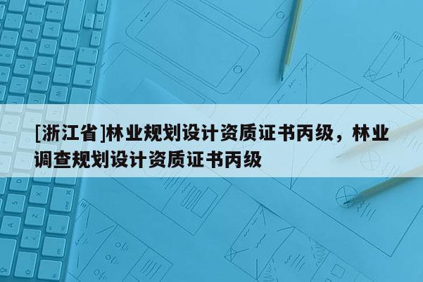 [浙江省]林業規劃設計資質證書丙級，林業調查規劃設計資質證書丙級