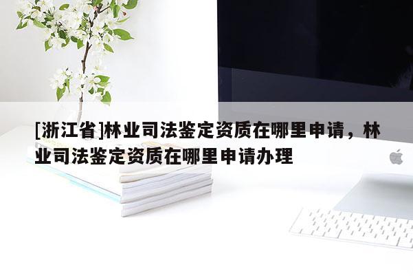 [浙江省]林業司法鑒定資質在哪里申請，林業司法鑒定資質在哪里申請辦理