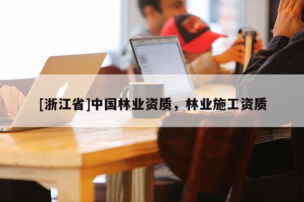 [浙江省]中國(guó)林業(yè)資質(zhì)，林業(yè)施工資質(zhì)