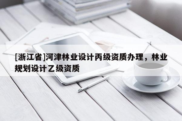 [浙江省]河津林業(yè)設(shè)計(jì)丙級資質(zhì)辦理，林業(yè)規(guī)劃設(shè)計(jì)乙級資質(zhì)