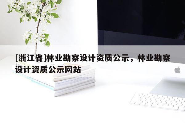 [浙江省]林業(yè)勘察設(shè)計(jì)資質(zhì)公示，林業(yè)勘察設(shè)計(jì)資質(zhì)公示網(wǎng)站