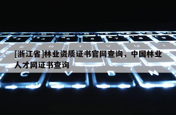 [浙江省]林業資質證書官網查詢，中國林業人才網證書查詢