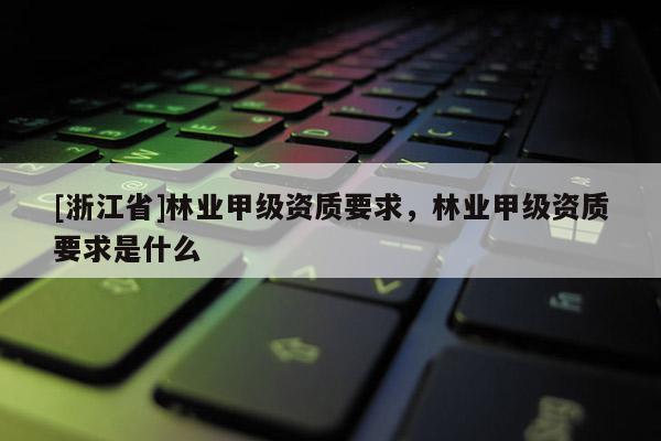 [浙江省]林業甲級資質要求，林業甲級資質要求是什么