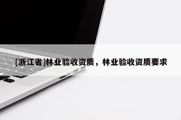 [浙江省]林業驗收資質，林業驗收資質要求