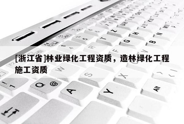 [浙江省]林業(yè)綠化工程資質(zhì)，造林綠化工程施工資質(zhì)