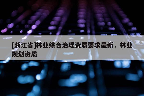 [浙江省]林業綜合治理資質要求最新，林業規劃資質