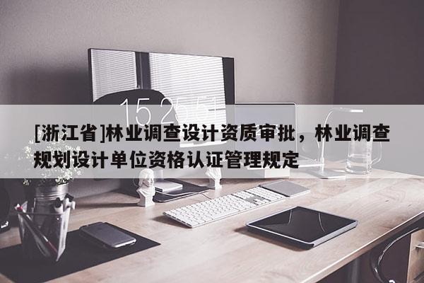 [浙江省]林業(yè)調(diào)查設(shè)計(jì)資質(zhì)審批，林業(yè)調(diào)查規(guī)劃設(shè)計(jì)單位資格認(rèn)證管理規(guī)定