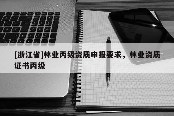 [浙江省]林業丙級資質申報要求，林業資質證書丙級