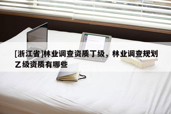 [浙江省]林業(yè)調(diào)查資質(zhì)丁級(jí)，林業(yè)調(diào)查規(guī)劃乙級(jí)資質(zhì)有哪些