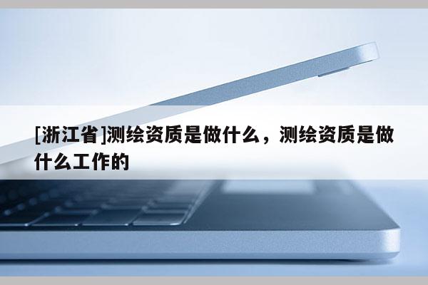 [浙江省]測繪資質是做什么，測繪資質是做什么工作的