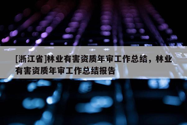 [浙江省]林業有害資質年審工作總結，林業有害資質年審工作總結報告