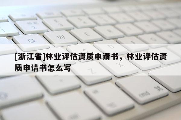 [浙江省]林業評估資質申請書，林業評估資質申請書怎么寫