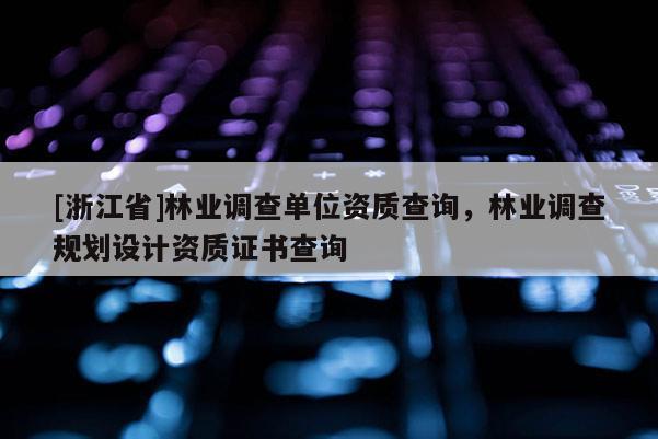 [浙江省]林業(yè)調(diào)查單位資質(zhì)查詢，林業(yè)調(diào)查規(guī)劃設(shè)計(jì)資質(zhì)證書(shū)查詢